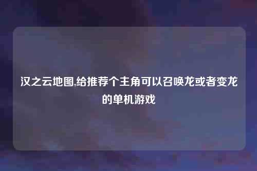 汉之云地图,给推荐个主角可以召唤龙或者变龙的单机游戏