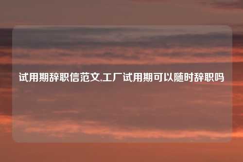 试用期辞职信范文,工厂试用期可以随时辞职吗