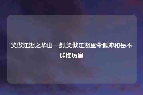 笑傲江湖之华山一剑,笑傲江湖里令狐冲和岳不群谁厉害