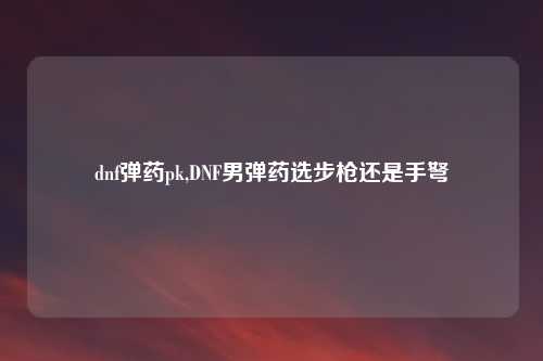 dnf弹药pk,DNF男弹药选步枪还是手弩