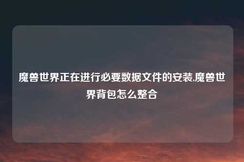 魔兽世界正在进行必要数据文件的安装,魔兽世界背包怎么整合