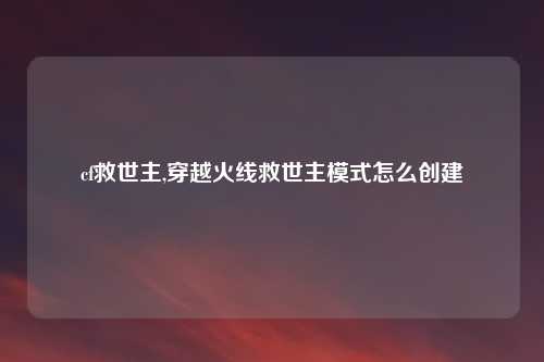 cf救世主,穿越火线救世主模式怎么创建
