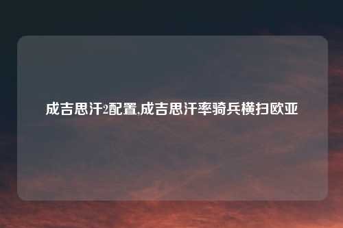 成吉思汗2配置,成吉思汗率骑兵横扫欧亚