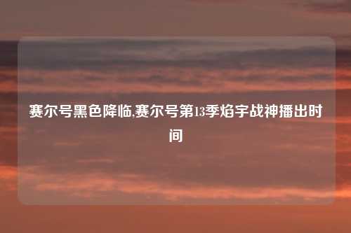 赛尔号黑色降临,赛尔号第13季焰宇战神播出时间