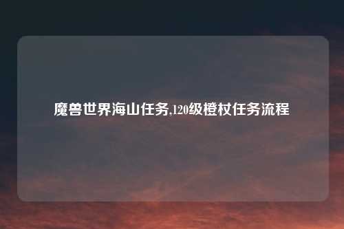 魔兽世界海山任务,120级橙杖任务流程
