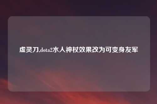 虚灵刀,dota2水人神杖效果改为可变身友军