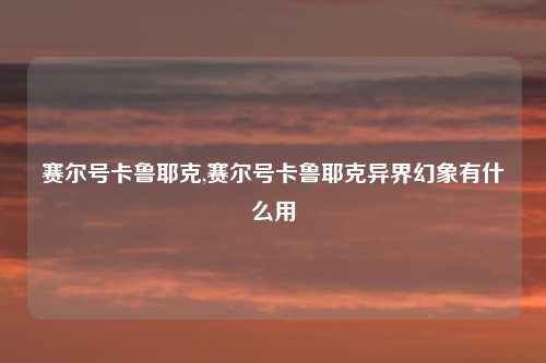 赛尔号卡鲁耶克,赛尔号卡鲁耶克异界幻象有什么用