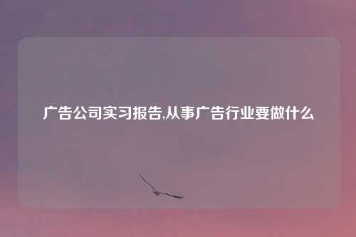 广告公司实习报告,从事广告行业要做什么