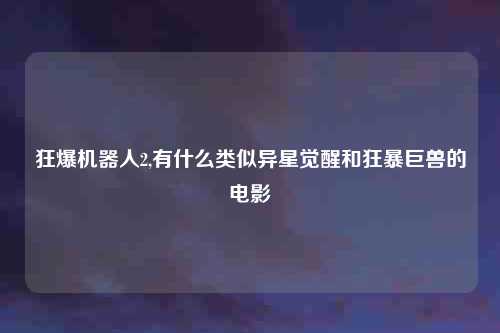狂爆机器人2,有什么类似异星觉醒和狂暴巨兽的电影