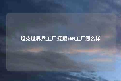 坦克世界兵工厂,抚顺6409工厂怎么样