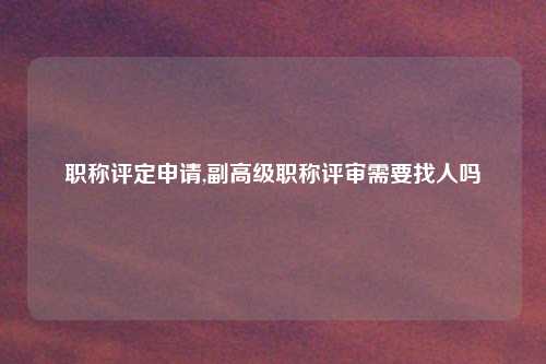 职称评定申请,副高级职称评审需要找人吗