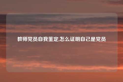 教师党员自我鉴定,怎么证明自己是党员