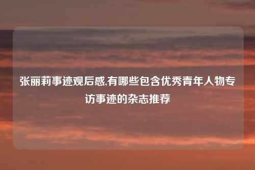 张丽莉事迹观后感,有哪些包含优秀青年人物专访事迹的杂志推荐