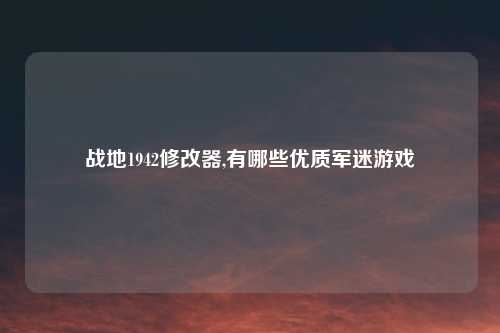 战地1942修改器,有哪些优质军迷游戏