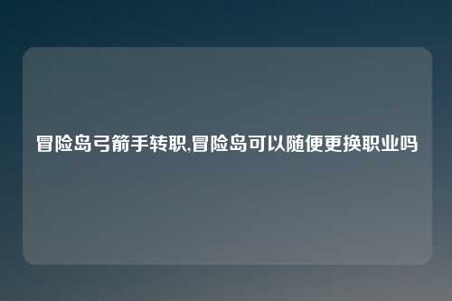 冒险岛弓箭手转职,冒险岛可以随便更换职业吗