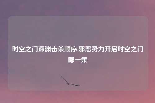 时空之门深渊击杀顺序,邪恶势力开启时空之门哪一集