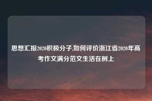 思想汇报2020积极分子,如何评价浙江省2020年高考作文满分范文生活在树上