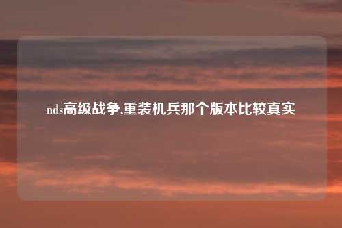 nds高级战争,重装机兵那个版本比较真实