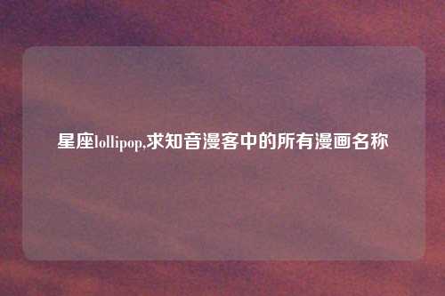 星座lollipop,求知音漫客中的所有漫画名称