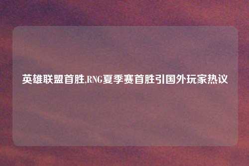 英雄联盟首胜,RNG夏季赛首胜引国外玩家热议