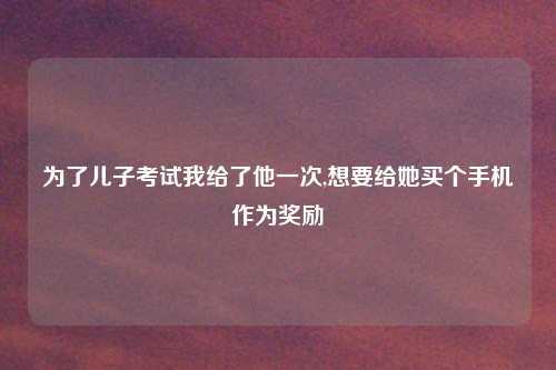 为了儿子考试我给了他一次,想要给她买个手机作为奖励