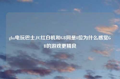 gba电玩巴士,FC红白机和GB同是8位为什么感觉GB的游戏更精良