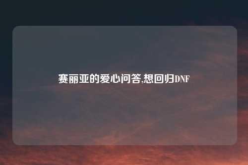 赛丽亚的爱心问答,想回归DNF