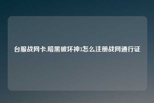 台服战网卡,暗黑破坏神3怎么注册战网通行证