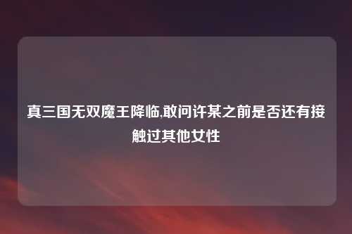 真三国无双魔王降临,敢问许某之前是否还有接触过其他女性