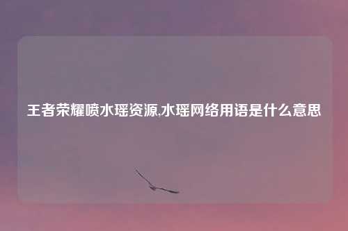 王者荣耀喷水瑶资源,水瑶网络用语是什么意思