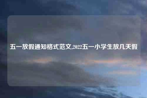 五一放假通知格式范文,2022五一小学生放几天假
