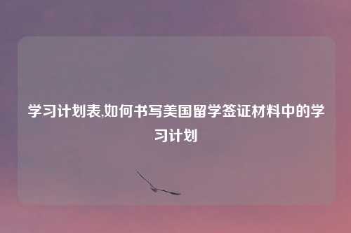 学习计划表,如何书写美国留学签证材料中的学习计划
