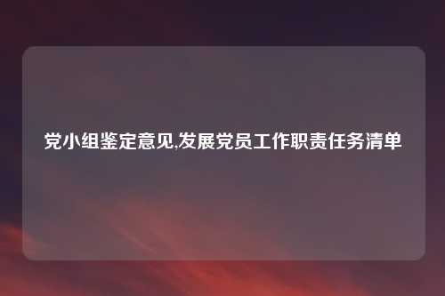 党小组鉴定意见,发展党员工作职责任务清单