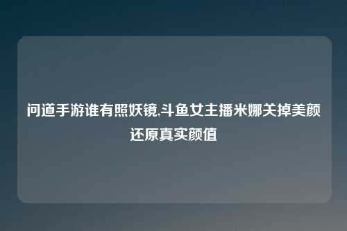 问道手游谁有照妖镜,斗鱼女主播米娜关掉美颜还原真实颜值