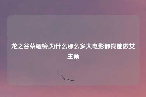 龙之谷荣耀榜,为什么那么多大电影都找她做女主角