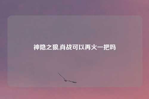 神隐之狼,肖战可以再火一把吗