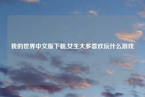 我的世界中文版下载,女生大多喜欢玩什么游戏