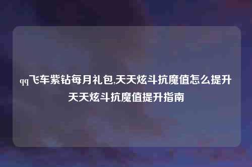 qq飞车紫钻每月礼包,天天炫斗抗魔值怎么提升天天炫斗抗魔值提升指南