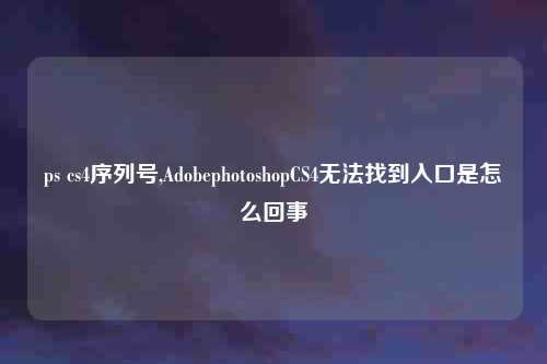 ps cs4序列号,AdobephotoshopCS4无法找到入口是怎么回事