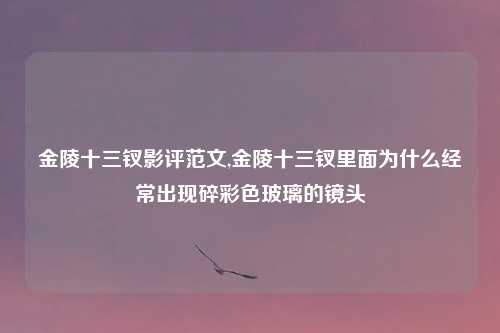 金陵十三钗影评范文,金陵十三钗里面为什么经常出现碎彩色玻璃的镜头