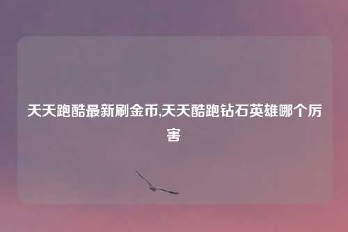天天跑酷最新刷金币,天天酷跑钻石英雄哪个厉害