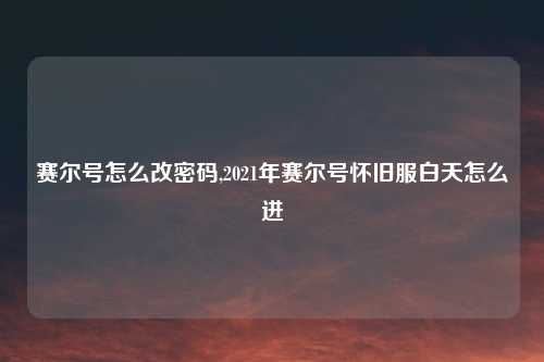 赛尔号怎么改密码,2021年赛尔号怀旧服白天怎么进