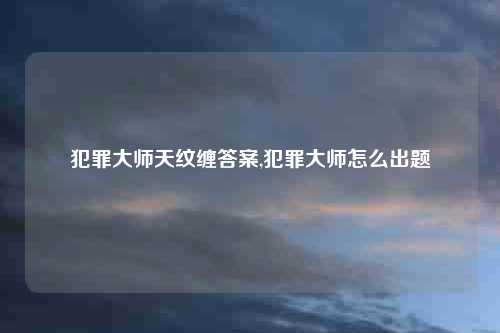 犯罪大师天纹缠答案,犯罪大师怎么出题