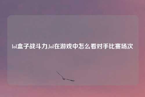 lol盒子战斗力,lol在游戏中怎么看对手比赛场次