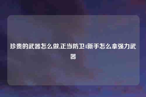珍贵的武器怎么做,正当防卫4新手怎么拿强力武器