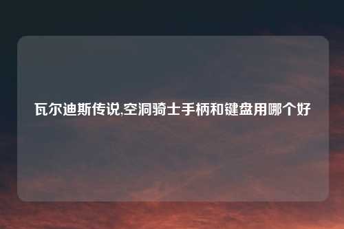 瓦尔迪斯传说,空洞骑士手柄和键盘用哪个好