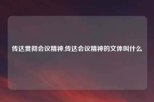传达贯彻会议精神,传达会议精神的文体叫什么