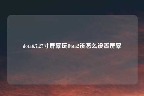 dota6.7,27寸屏幕玩Dota2该怎么设置屏幕