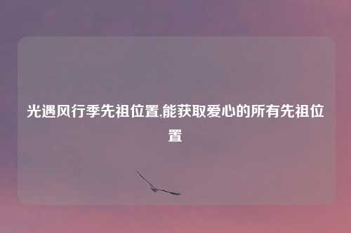 光遇风行季先祖位置,能获取爱心的所有先祖位置