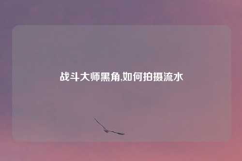 战斗大师黑角,如何拍摄流水